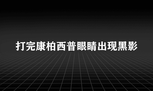 打完康柏西普眼睛出现黑影