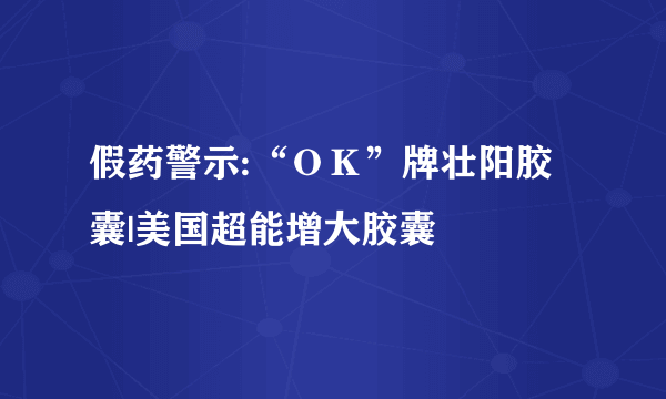 假药警示:“ＯＫ”牌壮阳胶囊|美国超能增大胶囊