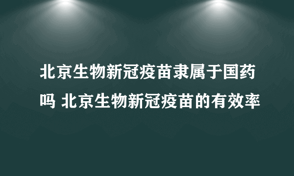 北京生物新冠疫苗隶属于国药吗 北京生物新冠疫苗的有效率