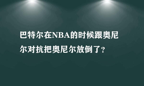 巴特尔在NBA的时候跟奥尼尔对抗把奥尼尔放倒了？