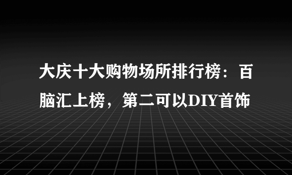 大庆十大购物场所排行榜：百脑汇上榜，第二可以DIY首饰