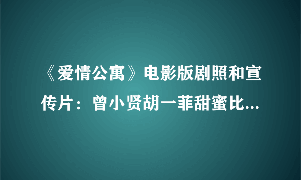 《爱情公寓》电影版剧照和宣传片：曾小贤胡一菲甜蜜比心 张伟泡澡出镜