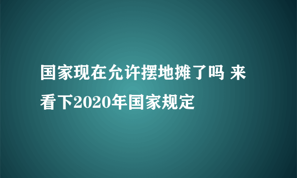 国家现在允许摆地摊了吗 来看下2020年国家规定