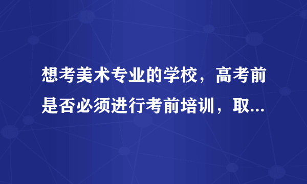 想考美术专业的学校，高考前是否必须进行考前培训，取得培训证？