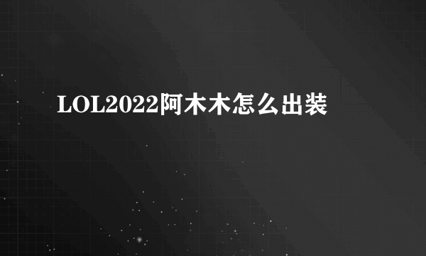 LOL2022阿木木怎么出装