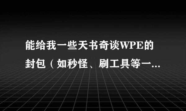 能给我一些天书奇谈WPE的封包（如秒怪、刷工具等一系列东西）有拜托发上来