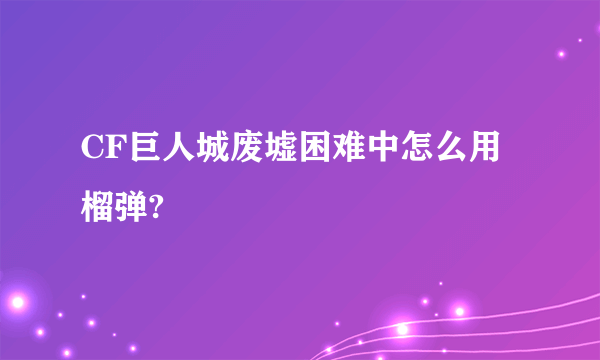 CF巨人城废墟困难中怎么用榴弹?