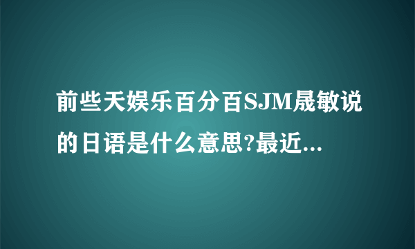 前些天娱乐百分百SJM晟敏说的日语是什么意思?最近有Super JuniorM的内地直播节目吗?