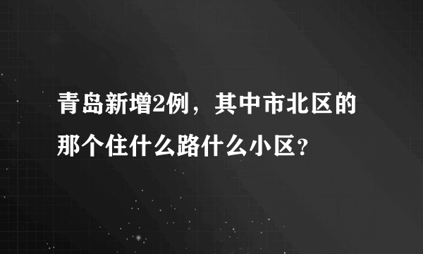 青岛新增2例，其中市北区的那个住什么路什么小区？