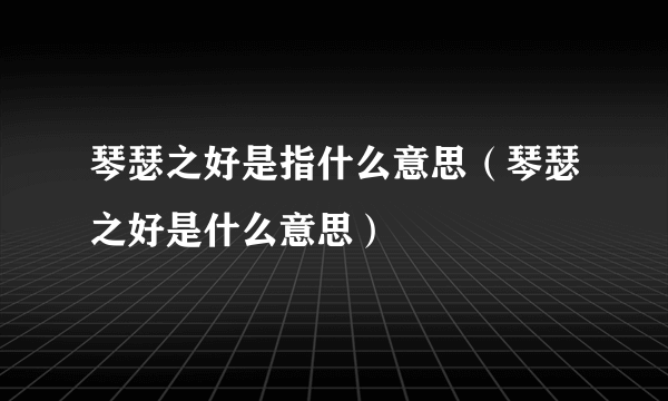 琴瑟之好是指什么意思（琴瑟之好是什么意思）