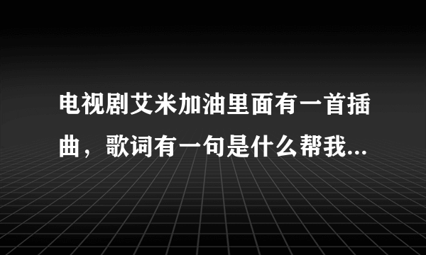 电视剧艾米加油里面有一首插曲，歌词有一句是什么帮我照顾他，求歌名~！