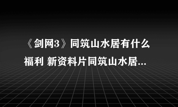 《剑网3》同筑山水居有什么福利 新资料片同筑山水居福利一览