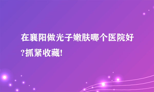 在襄阳做光子嫩肤哪个医院好?抓紧收藏!