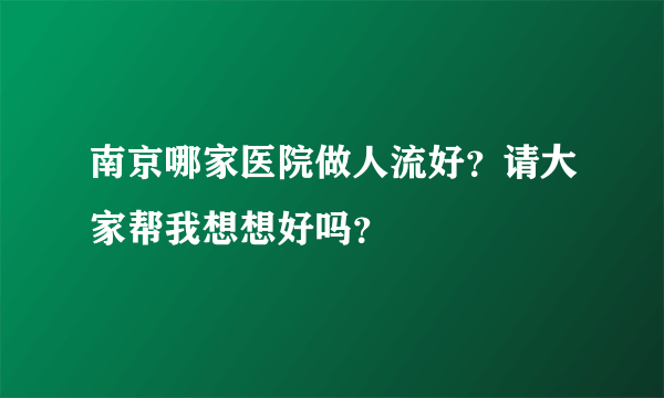 南京哪家医院做人流好？请大家帮我想想好吗？