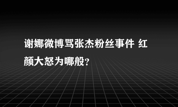 谢娜微博骂张杰粉丝事件 红颜大怒为哪般？