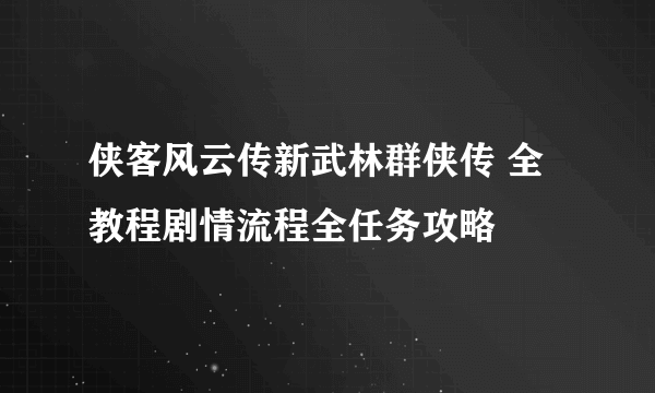 侠客风云传新武林群侠传 全教程剧情流程全任务攻略