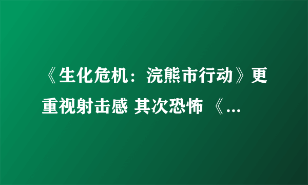 《生化危机：浣熊市行动》更重视射击感 其次恐怖 《生化危机6》将重回恐怖