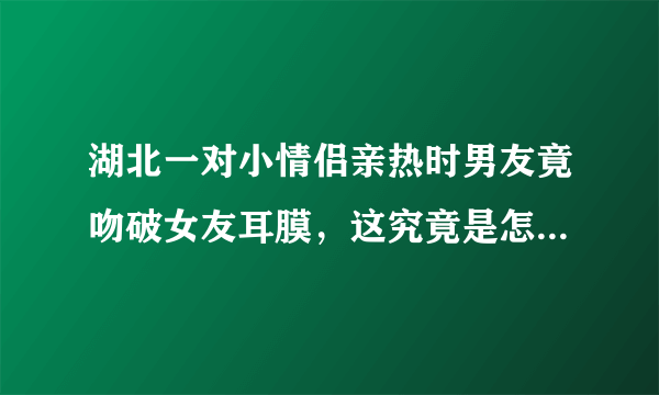 湖北一对小情侣亲热时男友竟吻破女友耳膜，这究竟是怎么回事？