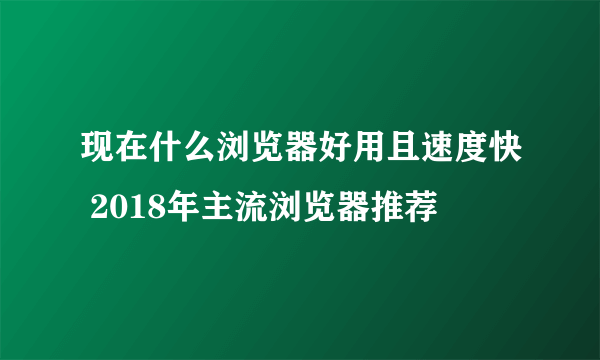 现在什么浏览器好用且速度快 2018年主流浏览器推荐