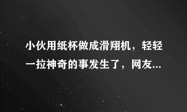 小伙用纸杯做成滑翔机，轻轻一拉神奇的事发生了，网友：啥原理？