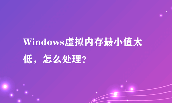 Windows虚拟内存最小值太低，怎么处理？