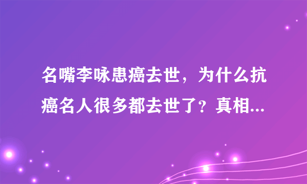 名嘴李咏患癌去世，为什么抗癌名人很多都去世了？真相令人深思