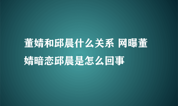 董婧和邱晨什么关系 网曝董婧暗恋邱晨是怎么回事