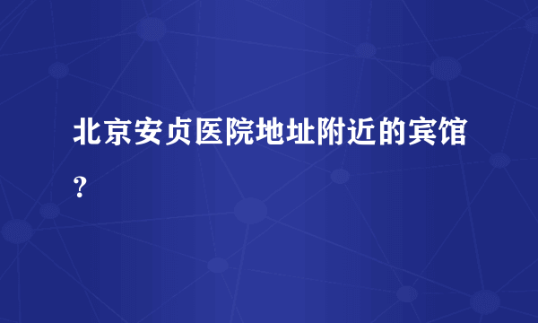 北京安贞医院地址附近的宾馆？