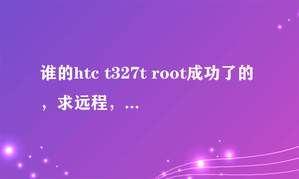 谁的htc t327t root成功了的，求远程，不胜感激！！