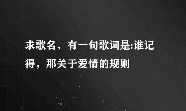 求歌名，有一句歌词是:谁记得，那关于爱情的规则