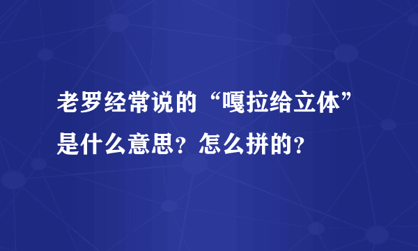 老罗经常说的“嘎拉给立体”是什么意思？怎么拼的？