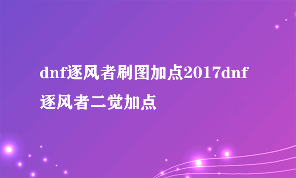 dnf逐风者刷图加点2017dnf逐风者二觉加点