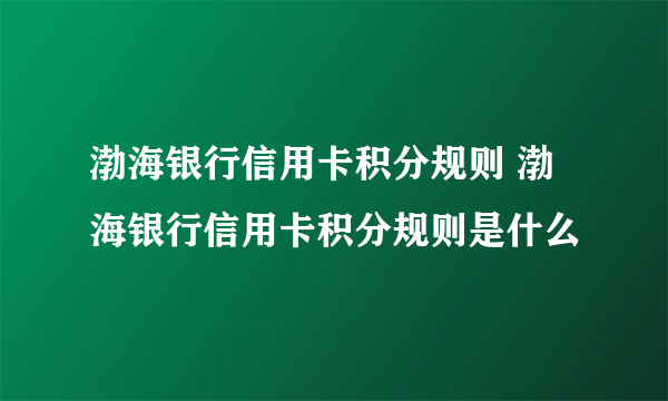 渤海银行信用卡积分规则 渤海银行信用卡积分规则是什么