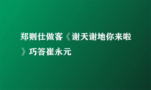 郑则仕做客《谢天谢地你来啦》巧答崔永元