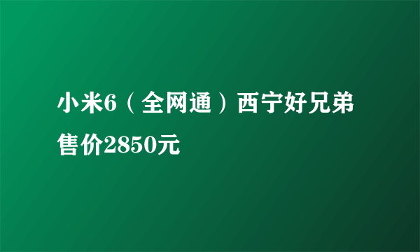 小米6（全网通）西宁好兄弟售价2850元