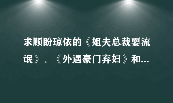 求顾盼琼依的《姐夫总裁耍流氓》、《外遇豪门弃妇》和安知晓的《总裁的七日恋人》