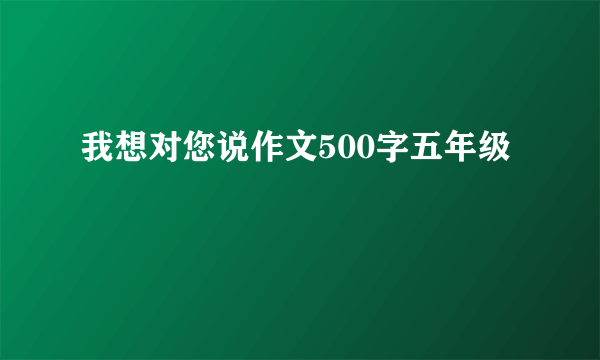 我想对您说作文500字五年级