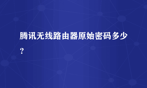 腾讯无线路由器原始密码多少？