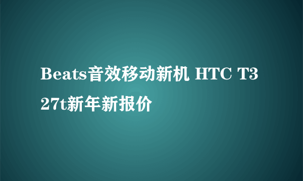 Beats音效移动新机 HTC T327t新年新报价