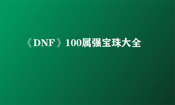 《DNF》100属强宝珠大全