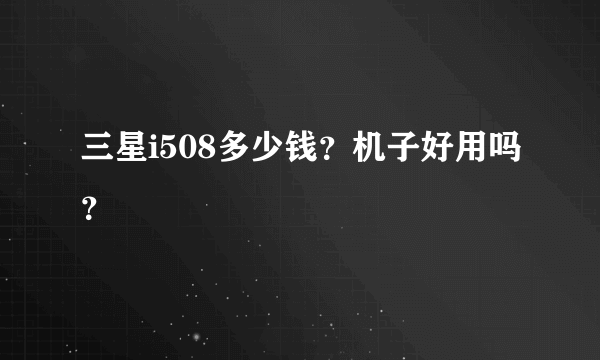 三星i508多少钱？机子好用吗？