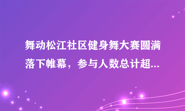 舞动松江社区健身舞大赛圆满落下帷幕，参与人数总计超过10万左右。是病句吗