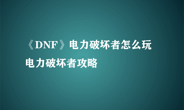 《DNF》电力破坏者怎么玩 电力破坏者攻略