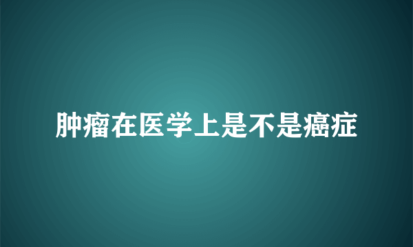 肿瘤在医学上是不是癌症