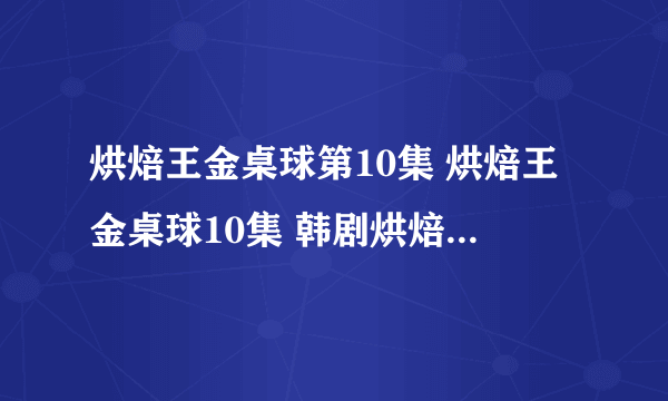 烘焙王金桌球第10集 烘焙王金桌球10集 韩剧烘焙王金桌球10视频