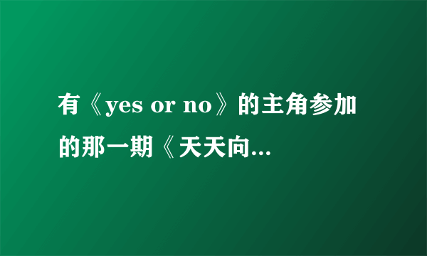 有《yes or no》的主角参加的那一期《天天向上》是第几期呀？