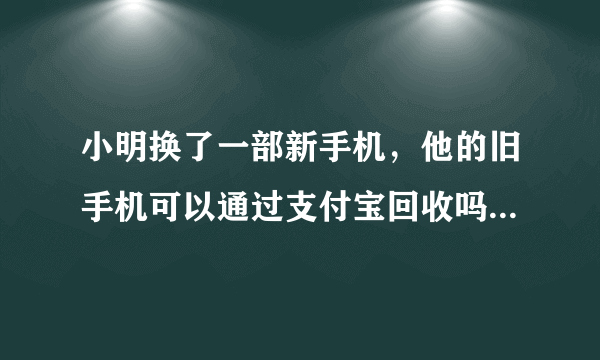 小明换了一部新手机，他的旧手机可以通过支付宝回收吗 蚂蚁庄园今日答案6月7日