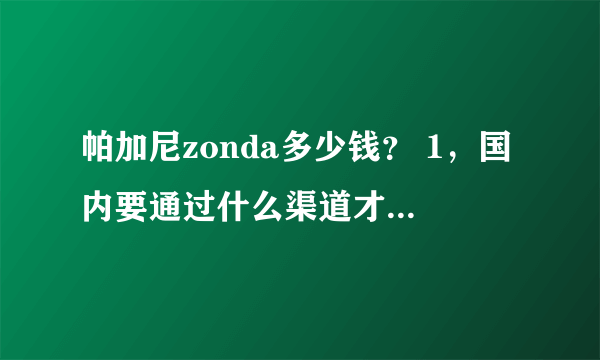 帕加尼zonda多少钱？ 1，国内要通过什么渠道才能买到? 2,要多少钱？