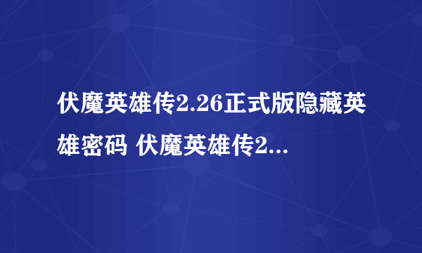 伏魔英雄传2.26正式版隐藏英雄密码 伏魔英雄传2.26正式版攻略