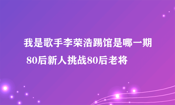 我是歌手李荣浩踢馆是哪一期 80后新人挑战80后老将